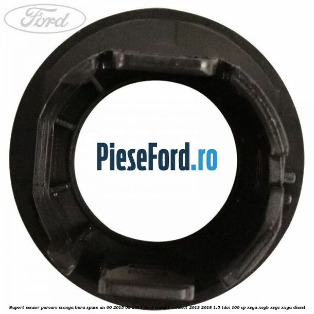 Suport senzor parcare stanga bara spate an 06/2015-05/2018 Ford Transit Connect 2013-2018 1.5 TDCi 100 cp XVGA, XVGB, XVGC, XXGA diesel
