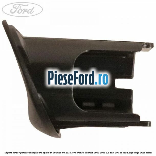 Suport senzor parcare stanga bara spate an 06/2015-05/2018 Ford Transit Connect 2013-2018 1.5 TDCi 100 cp XVGA, XVGB, XVGC, XXGA diesel