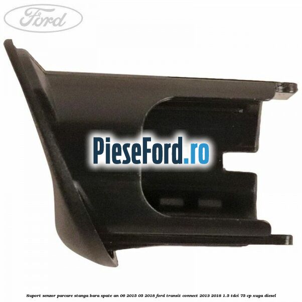 Suport senzor parcare stanga bara spate an 06/2015-05/2018 Ford Transit Connect 2013-2018 1.5 TDCi 75 cp Suport senzor parcare stanga bara spate an 06/2015-05/2018 Ford Transit Connect 2013-2018 1.5 TDCi 75 cp XUGA diesel