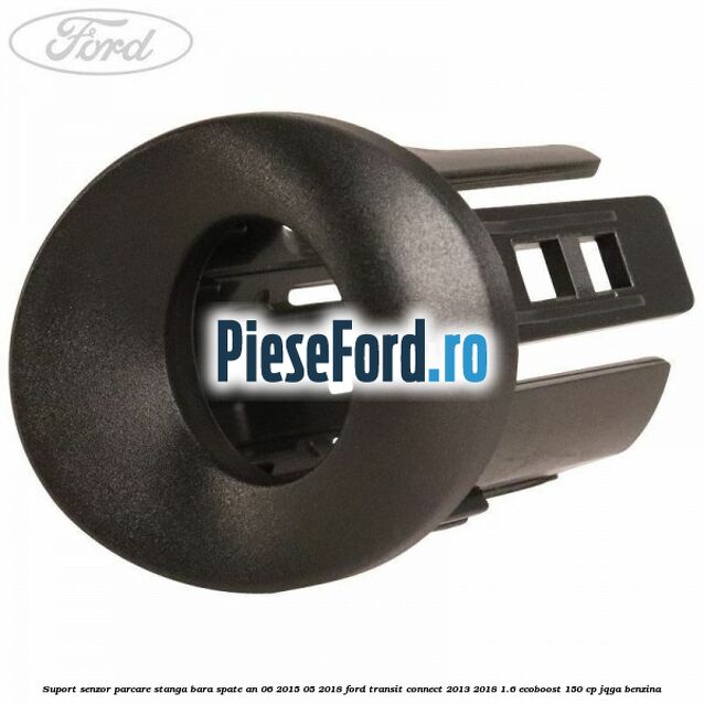 Suport senzor parcare stanga bara spate an 06/2015-05/2018 Ford Transit Connect 2013-2018 1.6 EcoBoost 150 cp JQGA benzina