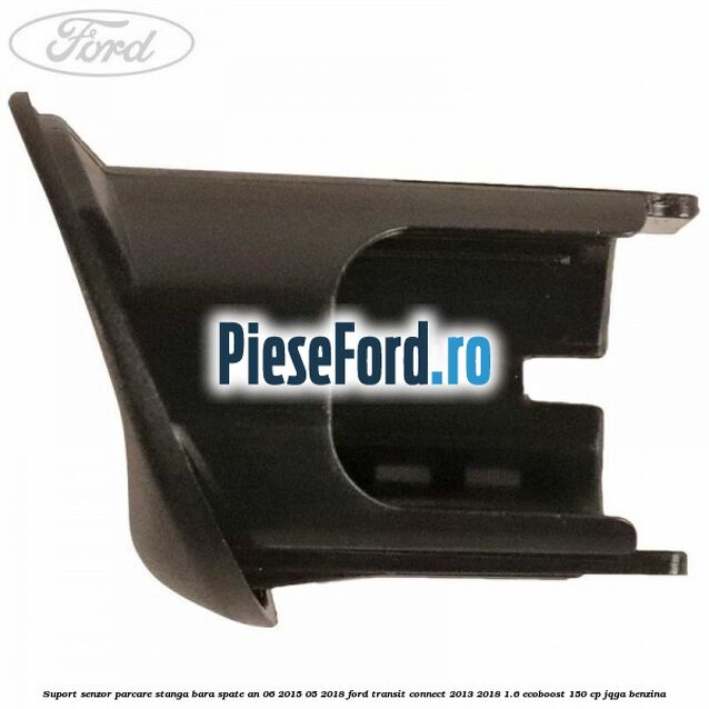 Suport senzor parcare stanga bara spate an 06/2015-05/2018 Ford Transit Connect 2013-2018 1.6 EcoBoost 150 cp JQGA benzina