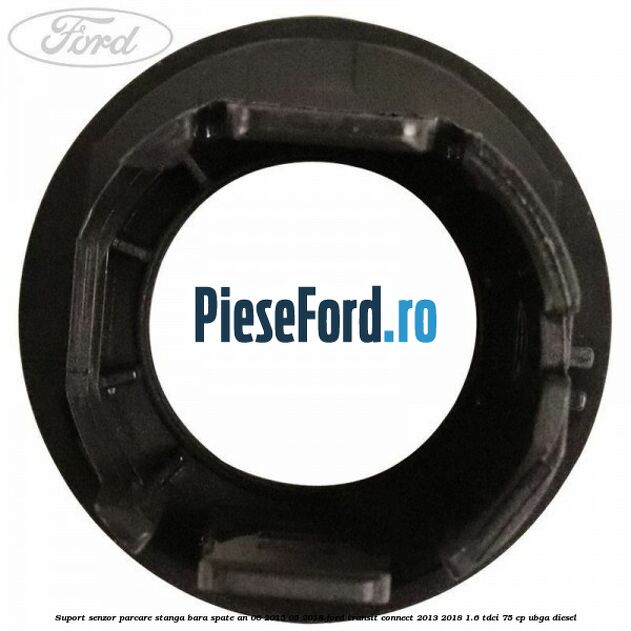 Suport senzor parcare stanga bara spate an 06/2015-05/2018 Ford Transit Connect 2013-2018 1.6 TDCi 75 cp UBGA diesel