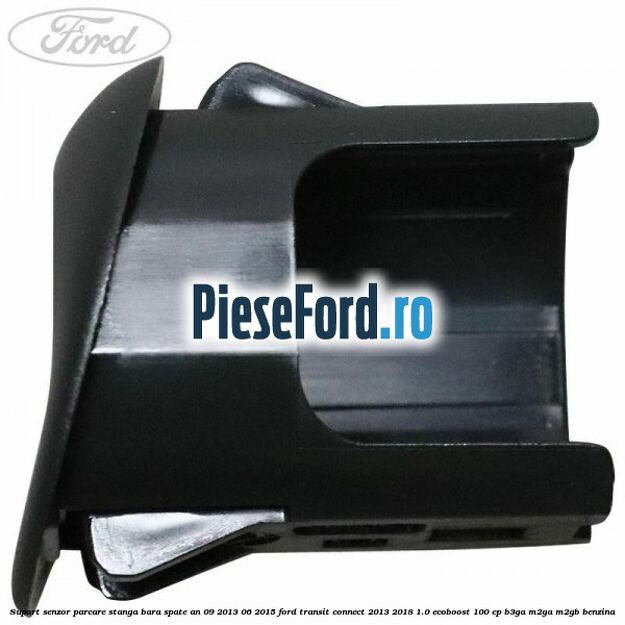Suport senzor parcare stanga bara spate an 09/2013-06/2015 Ford Transit Connect 2013-2018 1.0 EcoBoost 100 cp B3GA, M2GA, M2GB benzina