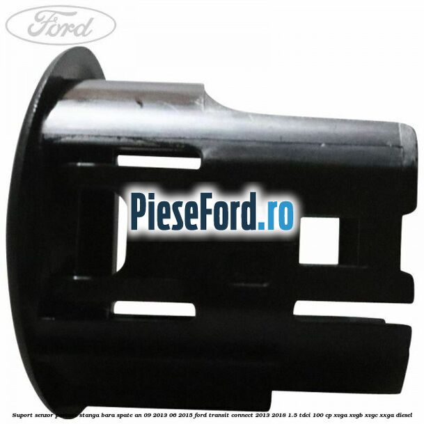 Suport senzor parcare stanga bara spate an 09/2013-06/2015 Ford Transit Connect 2013-2018 1.5 TDCi 100 cp Suport senzor parcare stanga bara spate an 09/2013-06/2015 Ford Transit Connect 2013-2018 1.5 TDCi 100 cp XVGA, XVGB, XVGC, XXGA diesel