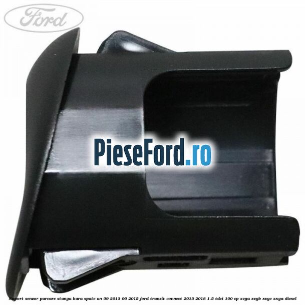 Suport senzor parcare stanga bara spate an 09/2013-06/2015 Ford Transit Connect 2013-2018 1.5 TDCi 100 cp Suport senzor parcare stanga bara spate an 09/2013-06/2015 Ford Transit Connect 2013-2018 1.5 TDCi 100 cp XVGA, XVGB, XVGC, XXGA diesel