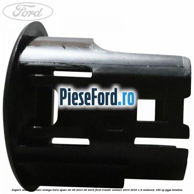 Suport senzor parcare stanga bara spate an 09/2013-06/2015 Ford Transit Connect 2013-2018 1.6 EcoBoost 150 cp JQGA benzina