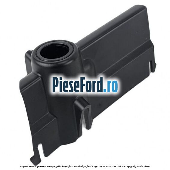 Suport senzor parcare stanga grila bara fata MS Design Ford Kuga 2008-2012 2.0 TDCi 136 cp G6DG, UKDA diesel