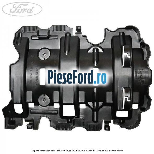 Suport separator baie ulei Ford Kuga 2013-2016 2.0 TDCi 4x4 163 cp Suport separator baie ulei Ford Kuga 2013-2016 2.0 TDCi 4x4 163 cp TXDA, TXMA diesel