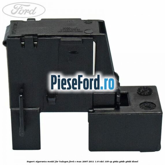 Suport siguranta model far halogen Ford C-Max 2007-2011 1.6 TDCi 109 cp Suport siguranta model far halogen Ford C-Max 2007-2011 1.6 TDCi 109 cp G8DA, G8DB, G8DD diesel