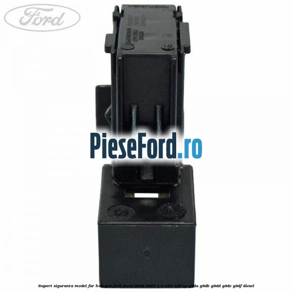 Suport siguranta model far halogen Ford Focus 2004-2007 1.6 TDCi 109 cp G8DA, G8DB, G8DD, G8DE, G8DF diesel
