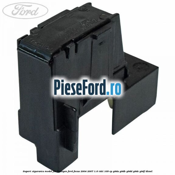 Suport siguranta model far halogen Ford Focus 2004-2007 1.6 TDCi 109 cp G8DA, G8DB, G8DD, G8DE, G8DF diesel