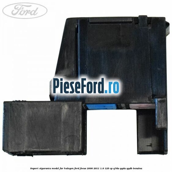 Suport siguranta model far halogen Ford Focus 2008-2011 1.8 125 cp Suport siguranta model far halogen Ford Focus 2008-2011 1.8 125 cp Q7DA, QQDA, QQDB benzina