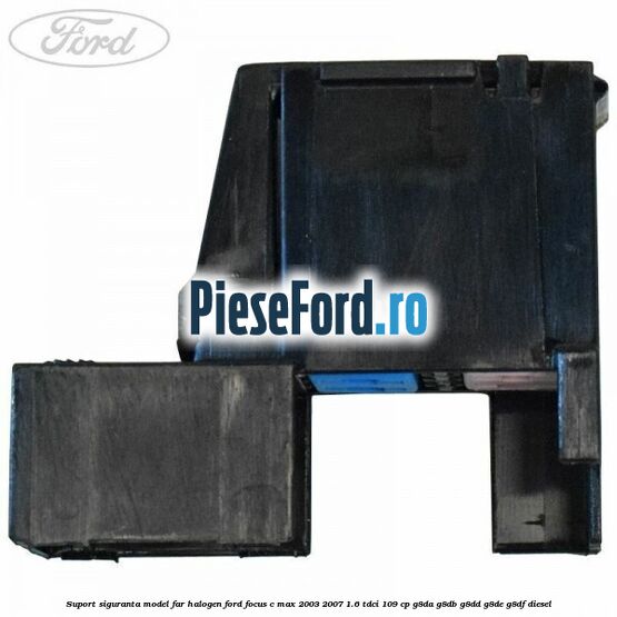Suport siguranta model far halogen Ford Focus C-Max 2003-2007 1.6 TDCi 109 cp G8DA, G8DB, G8DD, G8DE, G8DF diesel