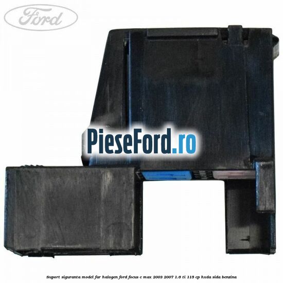 Suport siguranta model far halogen Ford Focus C-Max 2003-2007 1.6 Ti 115 cp HXDA, SIDA benzina