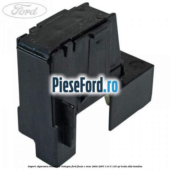 Suport siguranta model far halogen Ford Focus C-Max 2003-2007 1.6 Ti 115 cp HXDA, SIDA benzina