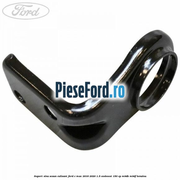 Suport sina scaun culisant Ford C-Max 2016-2020 1.5 EcoBoost 150 cp M8DB, M8DF benzina