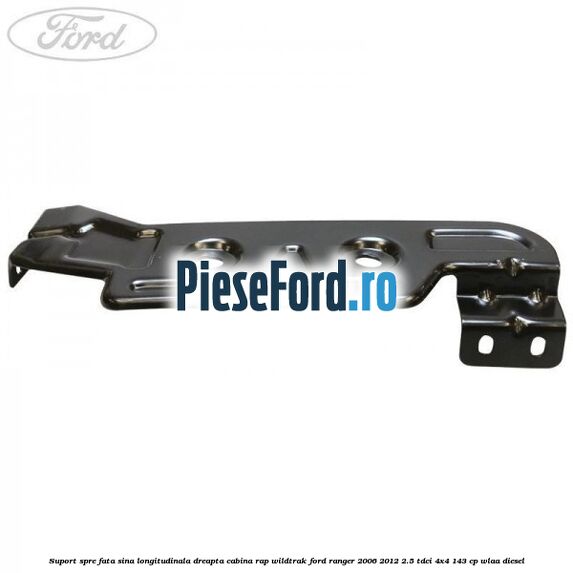 Suport spre fata sina longitudinala dreapta cabina RAP Wildtrak Ford Ranger 2006-2012 2.5 TDCi 4x4 143 cp WLAA diesel