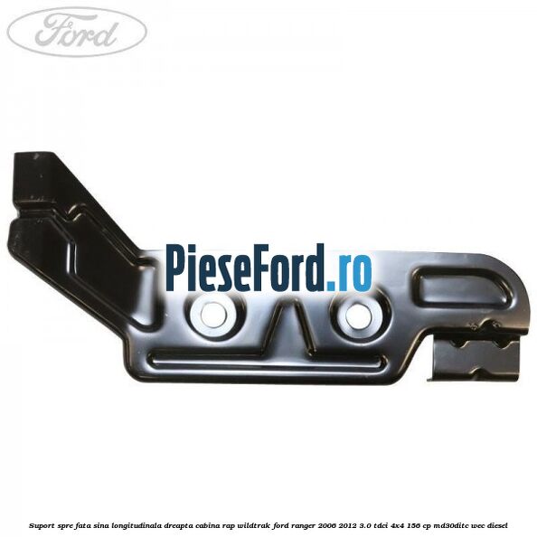 Suport spre fata sina longitudinala dreapta cabina RAP Wildtrak Ford Ranger 2006-2012 3.0 TDCi 4x4 156 cp MD30DITC, WEC diesel