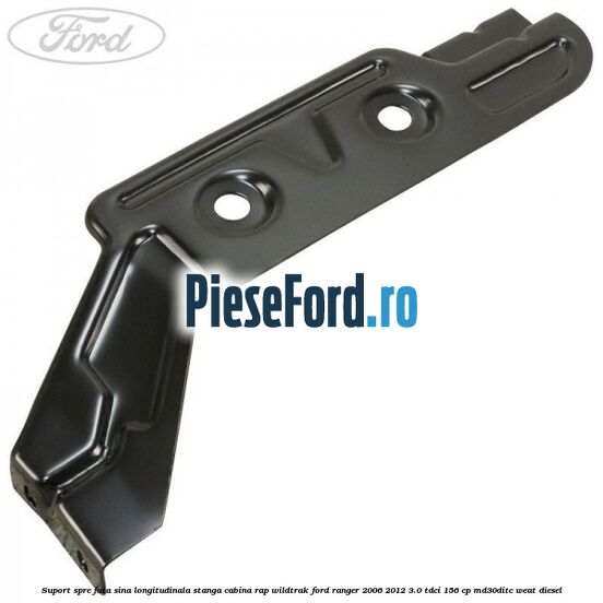 Suport spre fata sina longitudinala stanga cabina RAP Wildtrak Ford Ranger 2006-2012 3.0 TDCi 156 cp MD30DITC, WEAT diesel