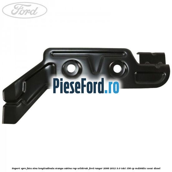 Suport spre fata sina longitudinala stanga cabina RAP Wildtrak Ford Ranger 2006-2012 3.0 TDCi 156 cp MD30DITC, WEAT diesel