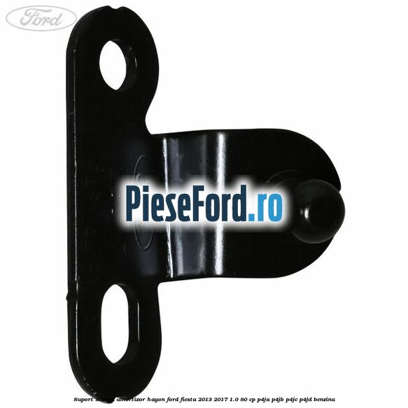 Suport stanga amortizor hayon Ford Fiesta 2013-2017 1.0 80 cp Suport stanga amortizor hayon Ford Fiesta 2013-2017 1.0 80 cp P4JA, P4JB, P4JC, P4JD benzina