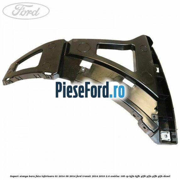Suport stanga bara fata inferioara 01/2014-08/2014 Ford Transit 2014-2018 2.0 EcoBlue 105 cp Suport stanga bara fata inferioara 01/2014-08/2014 Ford Transit 2014-2018 2.0 EcoBlue 105 cp BJFA, BJFB, YLF6, YLFA, YLFB, YLFS diesel