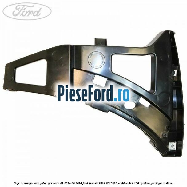 Suport stanga bara fata inferioara 01/2014-08/2014 Ford Transit 2014-2018 2.0 EcoBlue 4x4 130 cp Suport stanga bara fata inferioara 01/2014-08/2014 Ford Transit 2014-2018 2.0 EcoBlue 4x4 130 cp BKRA, YMR6, YMRA diesel
