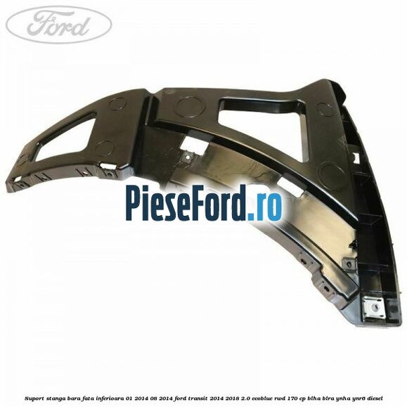 Suport stanga bara fata inferioara 01/2014-08/2014 Ford Transit 2014-2018 2.0 EcoBlue RWD 170 cp BLHA, BLRA, YNHA, YNR6 diesel