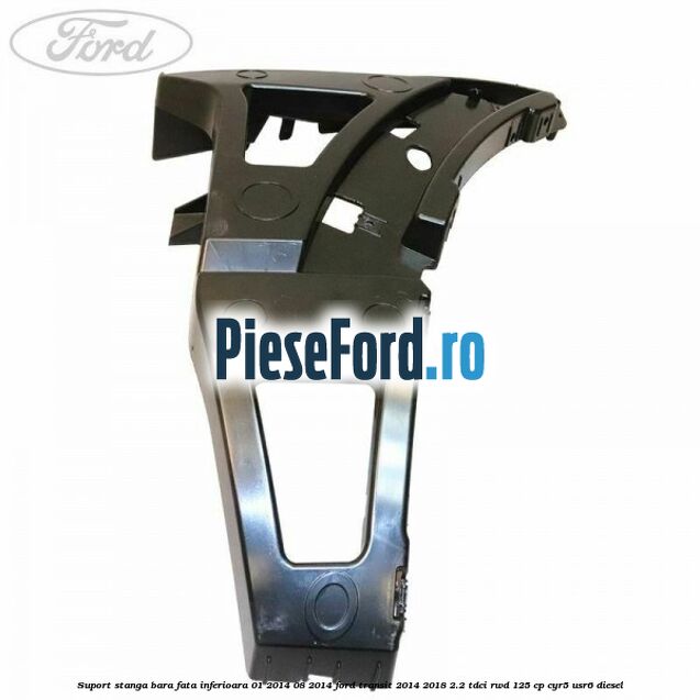 Suport stanga bara fata inferioara 01/2014-08/2014 Ford Transit 2014-2018 2.2 TDCi RWD 125 cp CYR5, USR6 diesel