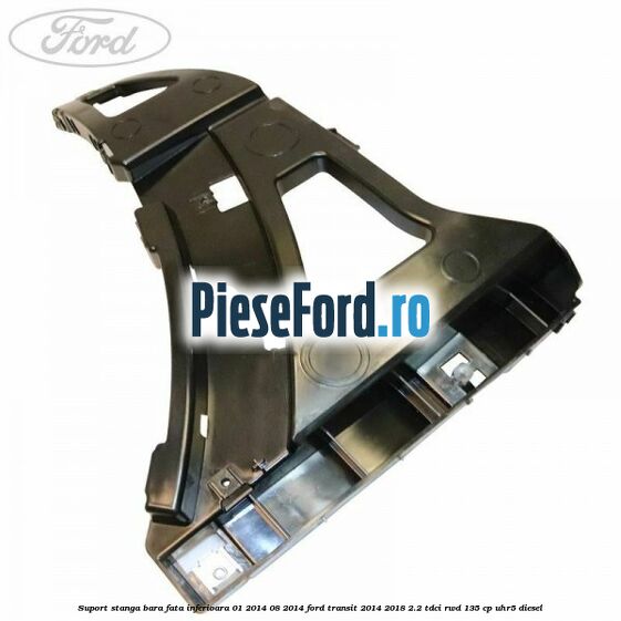 Suport stanga bara fata inferioara 01/2014-08/2014 Ford Transit 2014-2018 2.2 TDCi RWD 135 cp UHR5 diesel