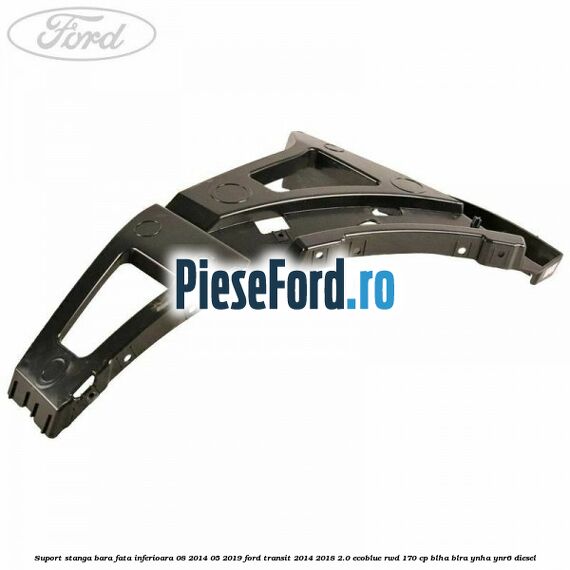 Suport stanga bara fata inferioara 08/2014-05/2019 Ford Transit 2014-2018 2.0 EcoBlue RWD 170 cp BLHA, BLRA, YNHA, YNR6 diesel