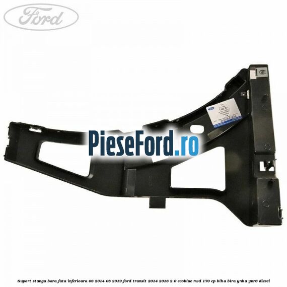 Suport stanga bara fata inferioara 08/2014-05/2019 Ford Transit 2014-2018 2.0 EcoBlue RWD 170 cp BLHA, BLRA, YNHA, YNR6 diesel