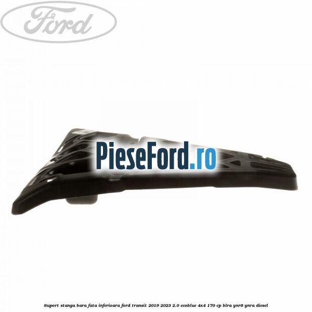 Suport stanga bara fata inferioara Ford Transit 2019-2023 2.0 EcoBlue 4x4 170 cp BLRA, YNR6, YNRA diesel