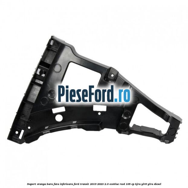 Suport stanga bara fata inferioara Ford Transit 2019-2023 2.0 EcoBlue RWD 105 cp BJRA, YLR6, YLRA diesel