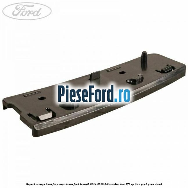 Suport stanga bara fata superioara Ford Transit 2014-2018 2.0 EcoBlue 4x4 170 cp BLRA, YNR6, YNRA diesel