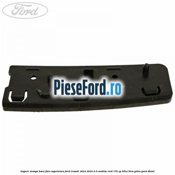 Suport stanga bara fata superioara Ford Transit 2014-2018 2.0 EcoBlue RWD 170 cp BLHA, BLRA, YNHA, YNR6 diesel