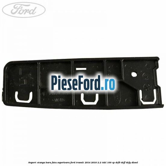 Suport stanga bara fata superioara Ford Transit 2014-2018 2.2 TDCi 100 cp DRF5, DRFF, DRFG diesel