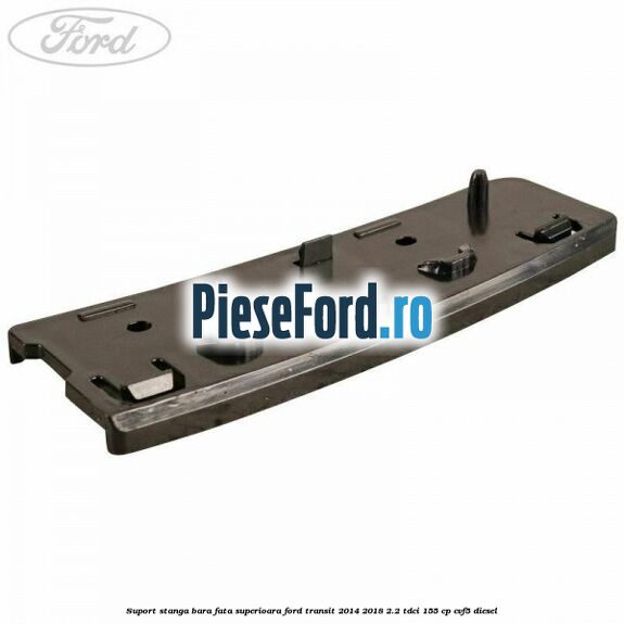 Suport stanga bara fata superioara Ford Transit 2014-2018 2.2 TDCi 155 cp CVF5 diesel