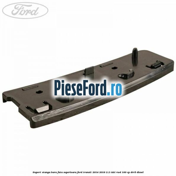 Suport stanga bara fata superioara Ford Transit 2014-2018 2.2 TDCi RWD 100 cp DRR5 diesel