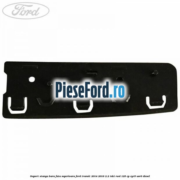 Suport stanga bara fata superioara Ford Transit 2014-2018 2.2 TDCi RWD 125 cp CYR5, USR6 diesel