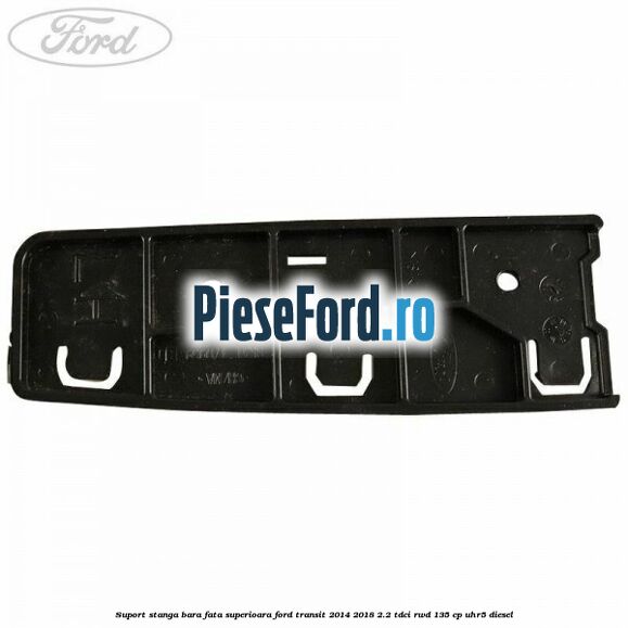 Suport stanga bara fata superioara Ford Transit 2014-2018 2.2 TDCi RWD 135 cp Suport stanga bara fata superioara Ford Transit 2014-2018 2.2 TDCi RWD 135 cp UHR5 diesel