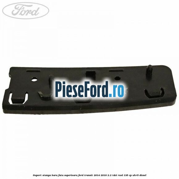 Suport stanga bara fata superioara Ford Transit 2014-2018 2.2 TDCi RWD 135 cp Suport stanga bara fata superioara Ford Transit 2014-2018 2.2 TDCi RWD 135 cp UHR5 diesel