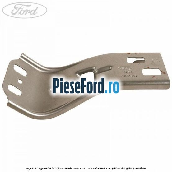 Suport stanga cadru bord Ford Transit 2014-2018 2.0 EcoBlue RWD 170 cp Suport stanga cadru bord Ford Transit 2014-2018 2.0 EcoBlue RWD 170 cp BLHA, BLRA, YNHA, YNR6 diesel