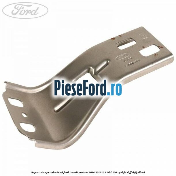 Suport stanga cadru bord Ford Transit Custom 2014-2018 2.2 TDCi 100 cp DRF4, DRFF, DRFG diesel