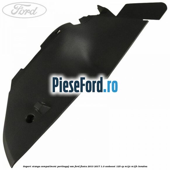 Suport stanga compatiment portbagaj VAN Ford Fiesta 2013-2017 1.0 EcoBoost 125 cp M1JE, M1JH benzina