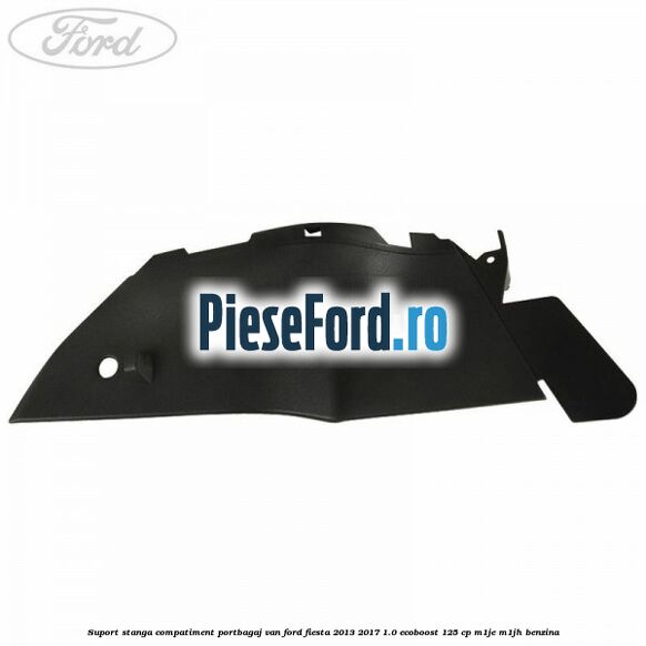 Suport stanga compatiment portbagaj VAN Ford Fiesta 2013-2017 1.0 EcoBoost 125 cp M1JE, M1JH benzina