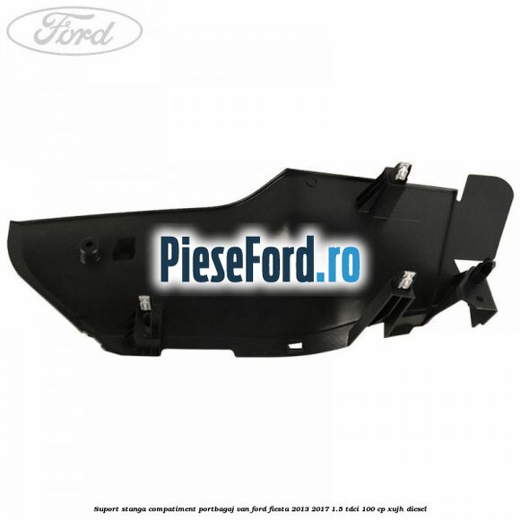 Suport stanga compatiment portbagaj VAN Ford Fiesta 2013-2017 1.5 TDCi 100 cp XUJH diesel