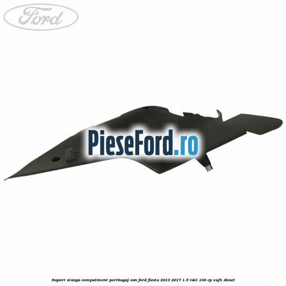 Suport stanga compatiment portbagaj VAN Ford Fiesta 2013-2017 1.5 TDCi 100 cp XUJH diesel