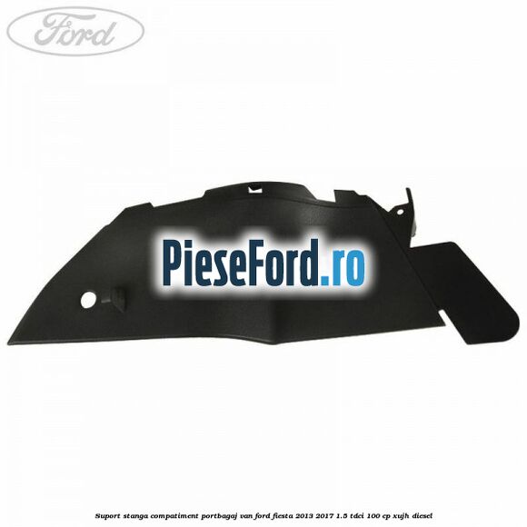 Suport stanga compatiment portbagaj VAN Ford Fiesta 2013-2017 1.5 TDCi 100 cp XUJH diesel