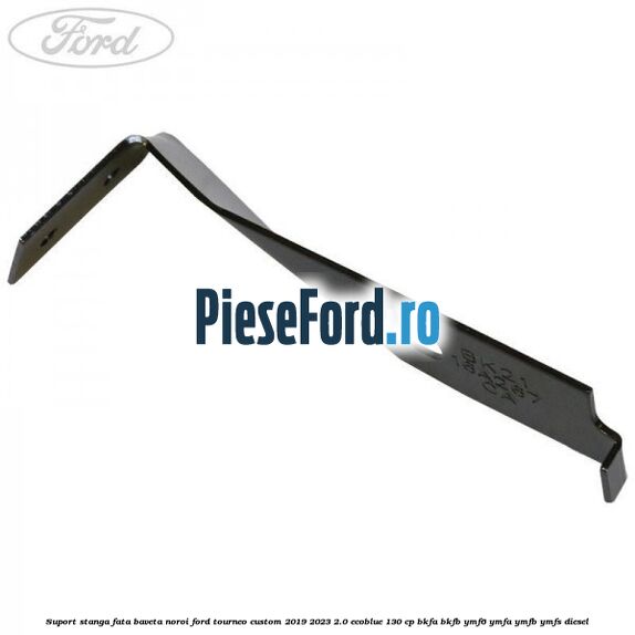 Suport stanga fata baveta noroi Ford Tourneo Custom 2019-2023 2.0 EcoBlue 130 cp BKFA, BKFB, YMF6, YMFA, YMFB, YMFS diesel